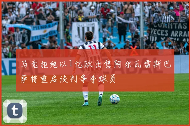 马竞拒绝以1亿欧出售阿尔瓦雷斯巴萨将重启谈判争夺球员