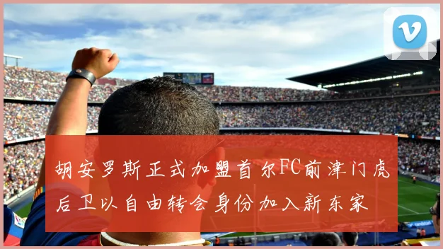 胡安罗斯正式加盟首尔FC前津门虎后卫以自由转会身份加入新东家