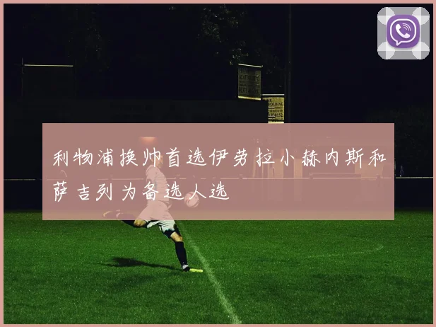 利物浦换帅首选伊劳拉小赫内斯和萨吉列为备选人选