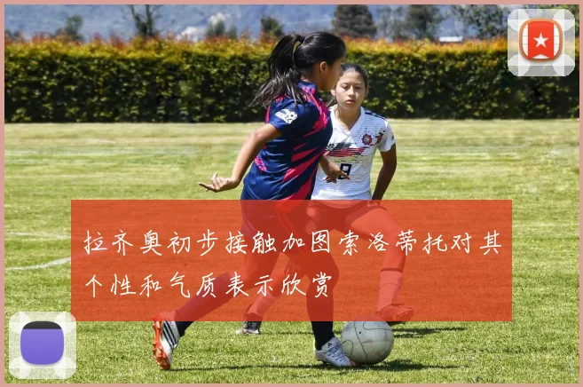 拉齐奥初步接触加图索洛蒂托对其个性和气质表示欣赏