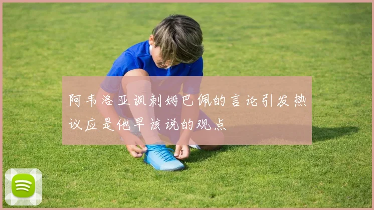 阿韦洛亚讽刺姆巴佩的言论引发热议应是他早该说的观点