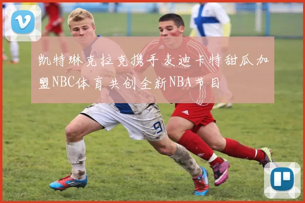 凯特琳克拉克携手麦迪卡特甜瓜加盟NBC体育共创全新NBA节目