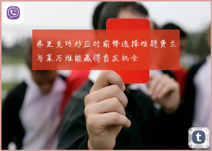 弗里克巧妙应对前锋选择难题费兰与莱万谁能赢得首发机会
