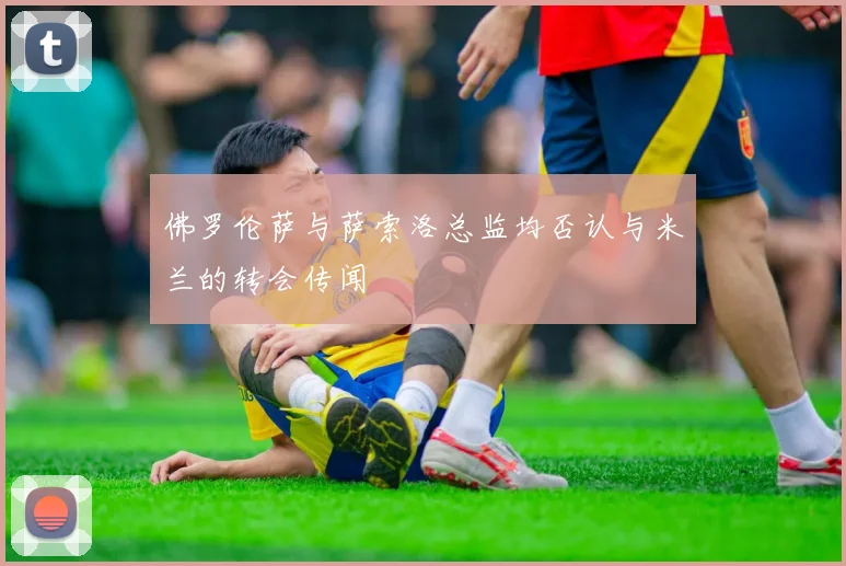 佛罗伦萨与萨索洛总监均否认与米兰的转会传闻
