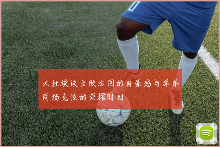 大杜埃谈击败法国的自豪感与弟弟同场竞技的荣耀时刻