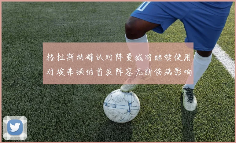 格拉斯纳确认对阵曼城将继续使用对埃弗顿的首发阵容无新伤病影响
