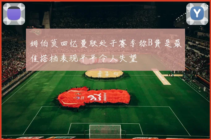 姆伯莫回忆曼联处子赛季称B费是最佳搭档表现平平令人失望