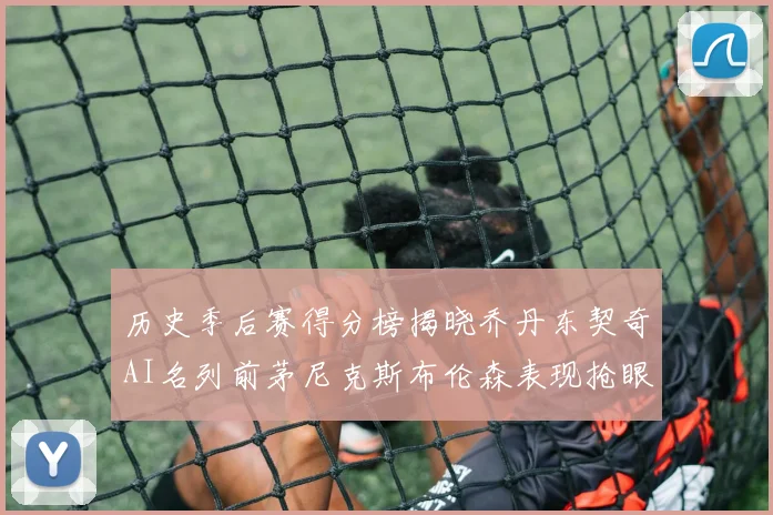 历史季后赛得分榜揭晓乔丹东契奇AI名列前茅尼克斯布伦森表现抢眼