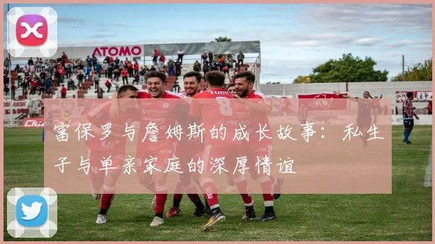 富保罗与詹姆斯的成长故事：私生子与单亲家庭的深厚情谊