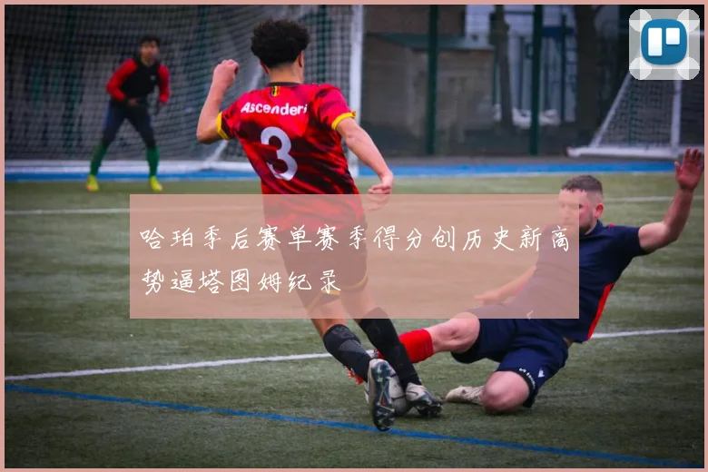 哈珀季后赛单赛季得分创历史新高势逼塔图姆纪录