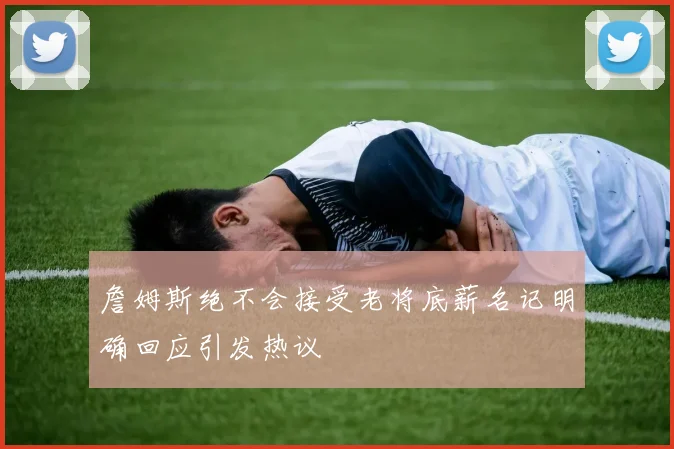 詹姆斯绝不会接受老将底薪名记明确回应引发热议