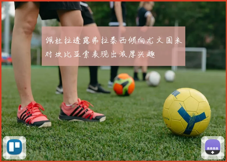 佩杜拉透露弗拉泰西倾向尤文国米对坎比亚索表现出浓厚兴趣