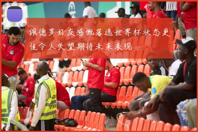 佩德罗好友感慨落选世界杯状态更佳令人失望期待未来表现