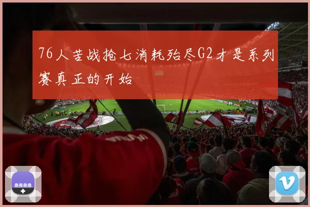 76人苦战抢七消耗殆尽G2才是系列赛真正的开始
