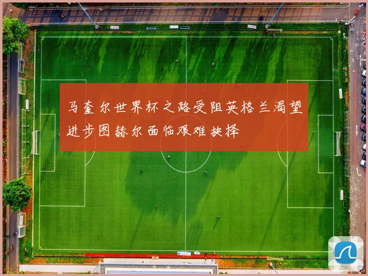马奎尔世界杯之路受阻英格兰渴望进步图赫尔面临艰难抉择